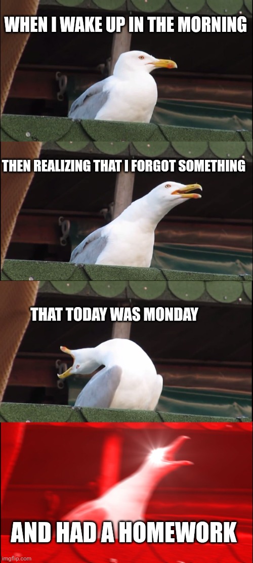 Inhaling Seagull | WHEN I WAKE UP IN THE MORNING; THEN REALIZING THAT I FORGOT SOMETHING; THAT TODAY WAS MONDAY; AND HAD A HOMEWORK | image tagged in memes,inhaling seagull | made w/ Imgflip meme maker