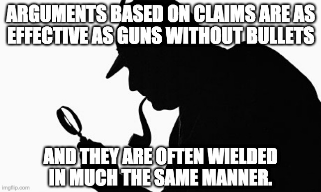 Sherlock Holmes | ARGUMENTS BASED ON CLAIMS ARE AS
EFFECTIVE AS GUNS WITHOUT BULLETS AND THEY ARE OFTEN WIELDED
IN MUCH THE SAME MANNER. | image tagged in sherlock holmes | made w/ Imgflip meme maker