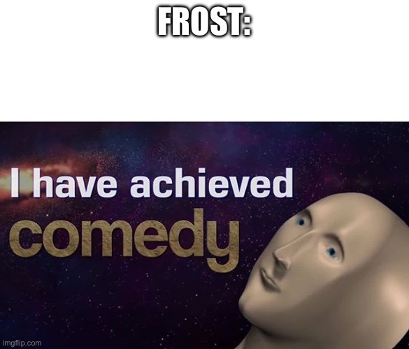 I have achieved COMEDY | FROST: | image tagged in i have achieved comedy | made w/ Imgflip meme maker