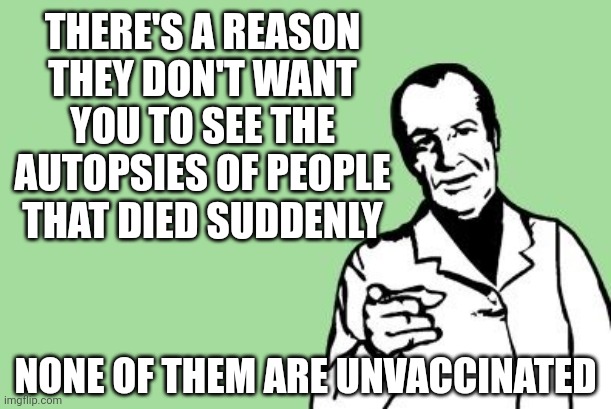 Have you seen the blood clots coming out of these people? | THERE'S A REASON THEY DON'T WANT YOU TO SEE THE AUTOPSIES OF PEOPLE THAT DIED SUDDENLY; NONE OF THEM ARE UNVACCINATED | image tagged in blank reason | made w/ Imgflip meme maker