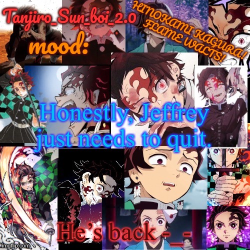 Tanjiro_Sun_boi_2.0's temp ☀ | Honestly, Jeffrey just needs to quit. He’s back -_- | image tagged in tanjiro_sun_boi_2 0's temp | made w/ Imgflip meme maker