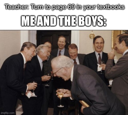 We all do it | Teacher: Turn to page 69 in your textbooks; ME AND THE BOYS: | image tagged in memes,laughing men in suits | made w/ Imgflip meme maker