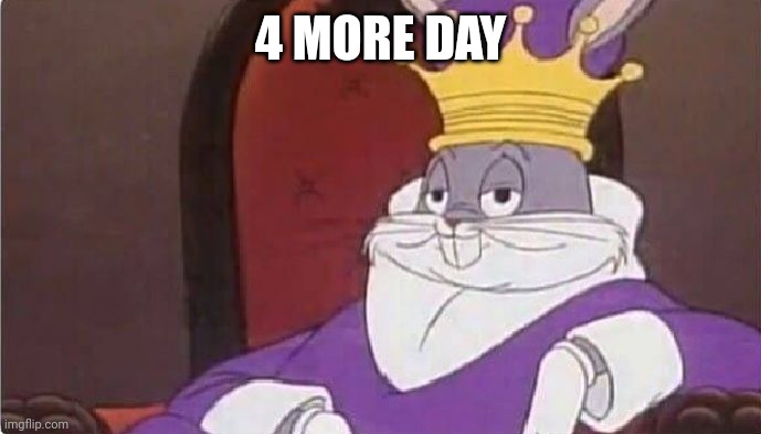 Just 4 days | 4 MORE DAY | image tagged in bugs bunny king | made w/ Imgflip meme maker