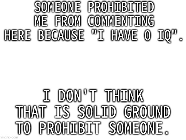 SOMEONE PROHIBITED ME FROM COMMENTING HERE BECAUSE "I HAVE 0 IQ". I DON'T THINK THAT IS SOLID GROUND TO PROHIBIT SOMEONE. | made w/ Imgflip meme maker