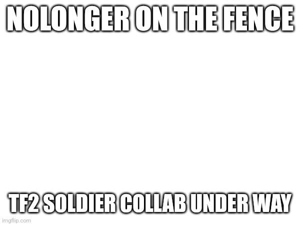 No longer on the fence | NOLONGER ON THE FENCE; TF2 SOLDIER COLLAB UNDER WAY | made w/ Imgflip meme maker