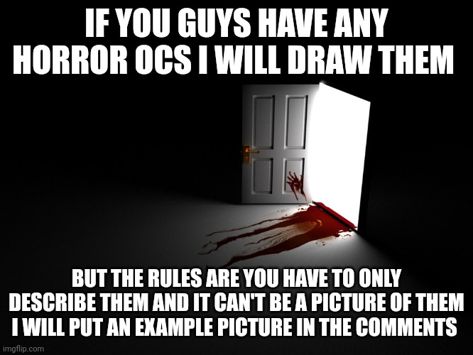 IDC if it's not Halloween | IF YOU GUYS HAVE ANY HORROR OCS I WILL DRAW THEM; BUT THE RULES ARE YOU HAVE TO ONLY DESCRIBE THEM AND IT CAN'T BE A PICTURE OF THEM I WILL PUT AN EXAMPLE PICTURE IN THE COMMENTS | image tagged in bloody horror open door | made w/ Imgflip meme maker