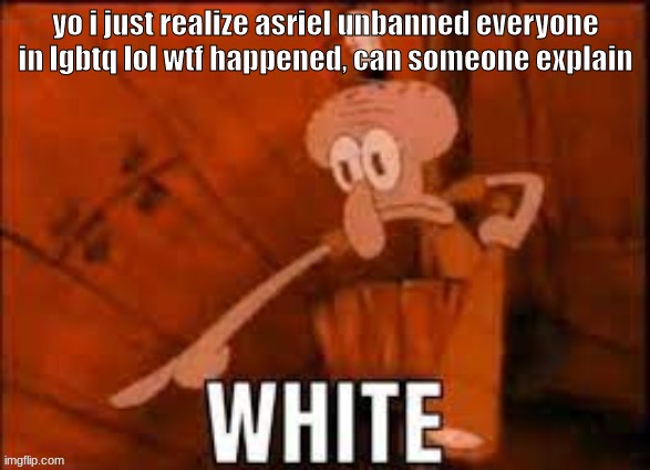 Squidward "WHITE" | yo i just realize asriel unbanned everyone in lgbtq lol wtf happened, can someone explain | image tagged in squidward white | made w/ Imgflip meme maker