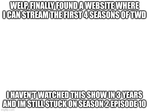 WELP, FINALLY FOUND A WEBSITE WHERE I CAN STREAM THE FIRST 4 SEASONS OF TWD; I HAVEN'T WATCHED THIS SHOW IN 3 YEARS AND IM STILL STUCK ON SEASON 2 EPISODE 10 | made w/ Imgflip meme maker