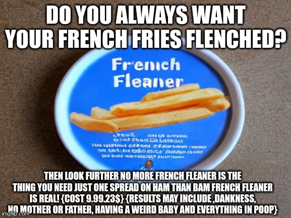 hehe | DO YOU ALWAYS WANT YOUR FRENCH FRIES FLENCHED? THEN LOOK FURTHER NO MORE FRENCH FLEANER IS THE THING YOU NEED JUST ONE SPREAD ON HAM THAN BAM FRENCH FLEANER IS REAL! {COST 9.99.23$} {RESULTS MAY INCLUDE ,DANKNESS, NO MOTHER OR FATHER, HAVING A WEIRD BABY AND EVERYTHING IN POOP} | image tagged in memes | made w/ Imgflip meme maker