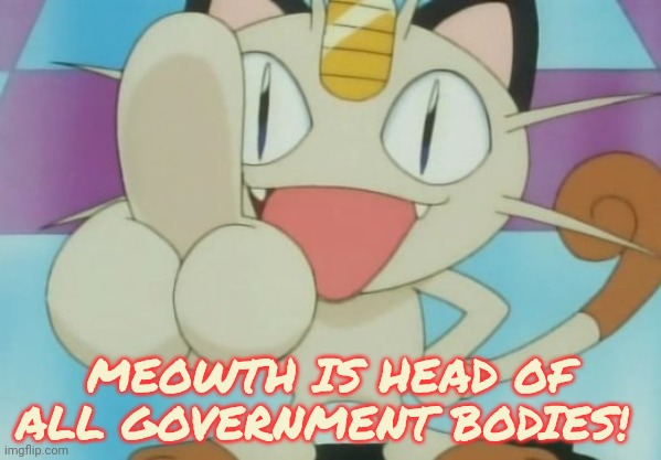 Meowth Dickhand | MEOWTH IS HEAD OF ALL GOVERNMENT BODIES! | image tagged in meowth dickhand | made w/ Imgflip meme maker