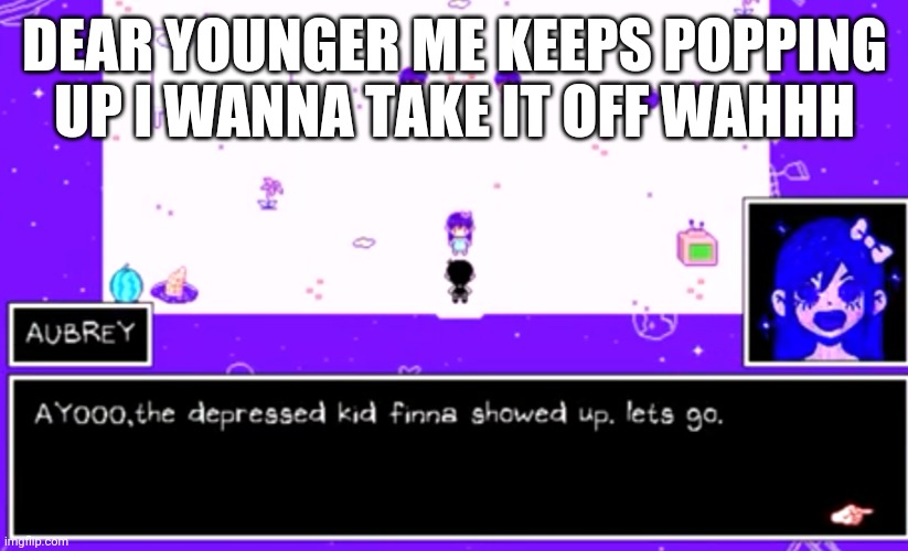 c | DEAR YOUNGER ME KEEPS POPPING UP I WANNA TAKE IT OFF WAHHH | image tagged in c | made w/ Imgflip meme maker