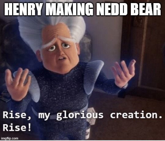 Rise my glorious creation | HENRY MAKING NEDD BEAR | image tagged in rise my glorious creation | made w/ Imgflip meme maker