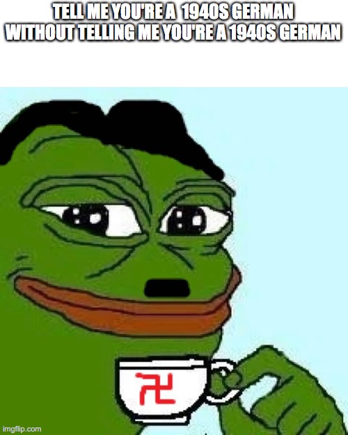 pepe nazi | TELL ME YOU'RE A  1940S GERMAN WITHOUT TELLING ME YOU'RE A 1940S GERMAN | image tagged in pepe nazi | made w/ Imgflip meme maker