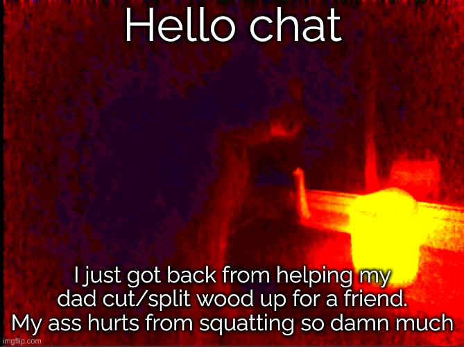 Lift with your legs, they said. No back or ass pain, they said. | Hello chat; I just got back from helping my dad cut/split wood up for a friend. My ass hurts from squatting so damn much | image tagged in cat with candle | made w/ Imgflip meme maker