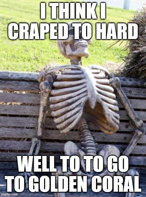 Waiting Skeleton | I THINK I CRAPED TO HARD; WELL TO TO GO TO GOLDEN CORAL | image tagged in memes,waiting skeleton | made w/ Imgflip meme maker