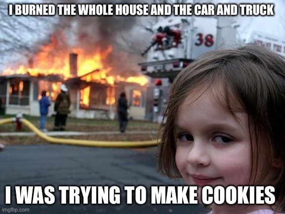 Disaster Girl | I BURNED THE WHOLE HOUSE AND THE CAR AND TRUCK; I WAS TRYING TO MAKE COOKIES | image tagged in memes,disaster girl | made w/ Imgflip meme maker