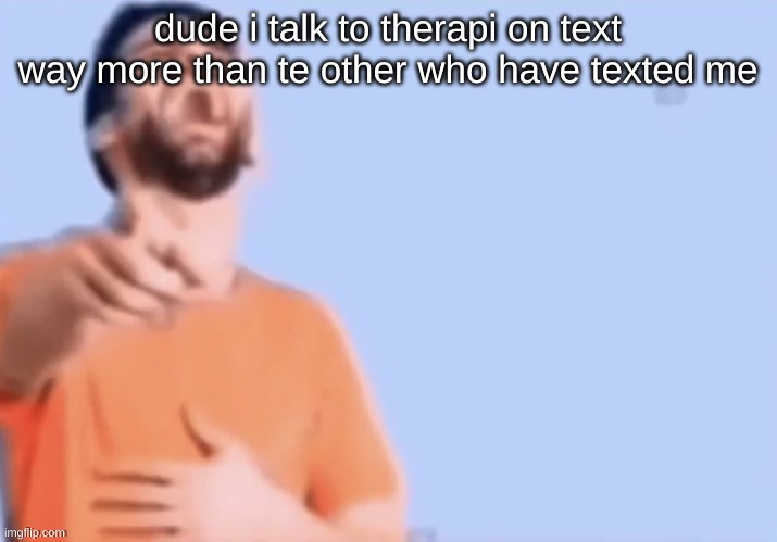 HAHAHHA | dude i talk to therapi on text way more than te other who have texted me | image tagged in hahahha | made w/ Imgflip meme maker