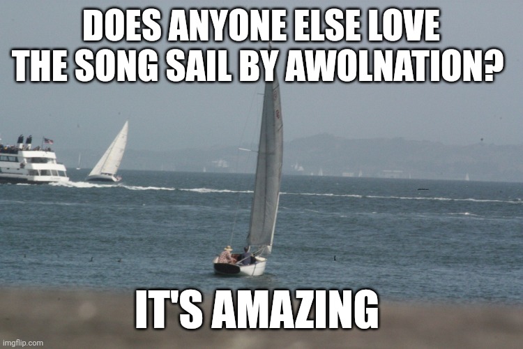 SAIL | DOES ANYONE ELSE LOVE THE SONG SAIL BY AWOLNATION? IT'S AMAZING | image tagged in sail boats | made w/ Imgflip meme maker