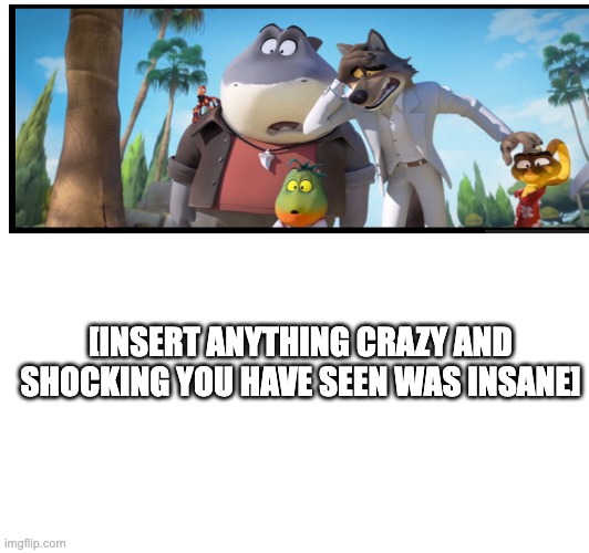 [INSERT ANYTHING CRAZY AND SHOCKING YOU HAVE SEEN WAS INSANE] | image tagged in what can i say except aaaaaaaaaaa | made w/ Imgflip meme maker
