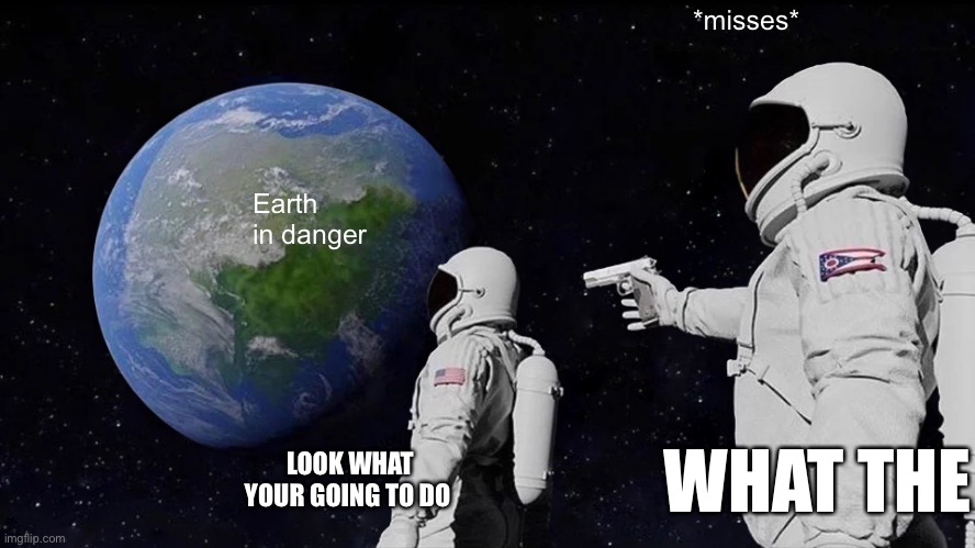 Goodbye | *misses*; Earth in danger; WHAT THE; LOOK WHAT YOUR GOING TO DO | image tagged in memes,always has been | made w/ Imgflip meme maker