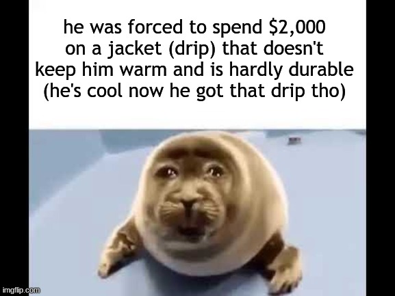 what's the point of drip? | he was forced to spend $2,000 on a jacket (drip) that doesn't keep him warm and is hardly durable (he's cool now he got that drip tho) | image tagged in he was forced to eat cement | made w/ Imgflip meme maker