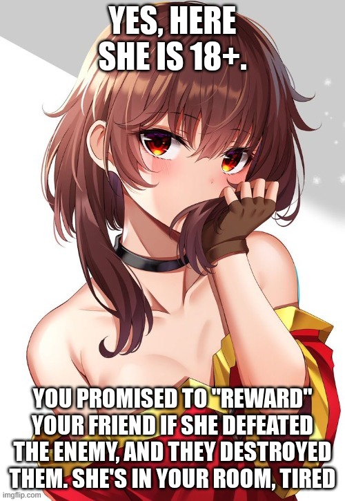 In this instance, she is 18 years old (image from Memer090) | YES, HERE SHE IS 18+. YOU PROMISED TO "REWARD" YOUR FRIEND IF SHE DEFEATED THE ENEMY, AND THEY DESTROYED THEM. SHE'S IN YOUR ROOM, TIRED | made w/ Imgflip meme maker