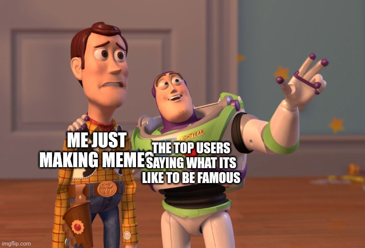 meme | ME JUST MAKING MEMES; THE TOP USERS SAYING WHAT ITS LIKE TO BE FAMOUS | image tagged in memes,x x everywhere,famous | made w/ Imgflip meme maker