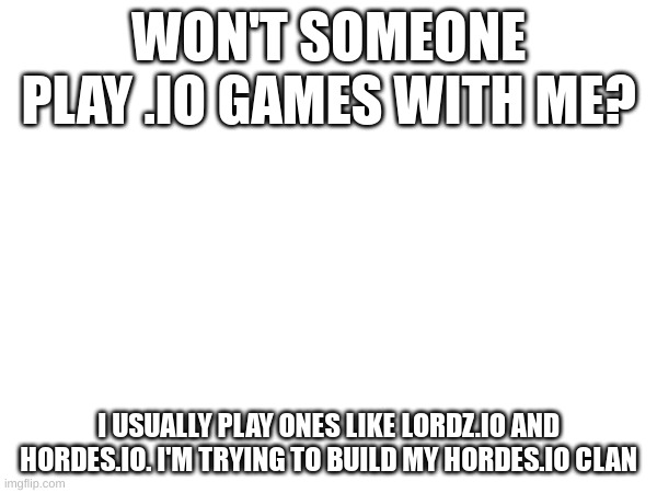Yeah, officially bored | WON'T SOMEONE PLAY .IO GAMES WITH ME? I USUALLY PLAY ONES LIKE LORDZ.IO AND HORDES.IO. I'M TRYING TO BUILD MY HORDES.IO CLAN | made w/ Imgflip meme maker