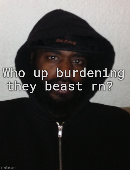 Who up burdening they beast rn? | image tagged in deathgrips | made w/ Imgflip meme maker