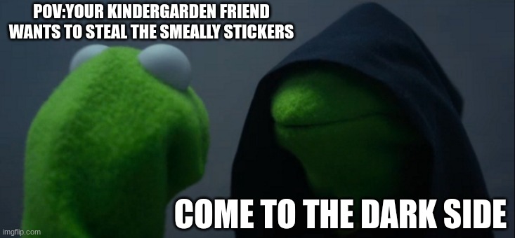 Evil Kermit | POV:YOUR KINDERGARDEN FRIEND WANTS TO STEAL THE SMEALLY STICKERS; COME TO THE DARK SIDE | image tagged in memes,evil kermit | made w/ Imgflip meme maker