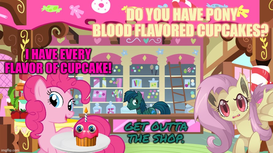Meanwhile at Sugarcube Corner | DO YOU HAVE PONY BLOOD FLAVORED CUPCAKES? I HAVE EVERY FLAVOR OF CUPCAKE! GET OUTTA THE SHOP. | image tagged in mlp,pinkie pie,robot,pony,flutterbat | made w/ Imgflip meme maker