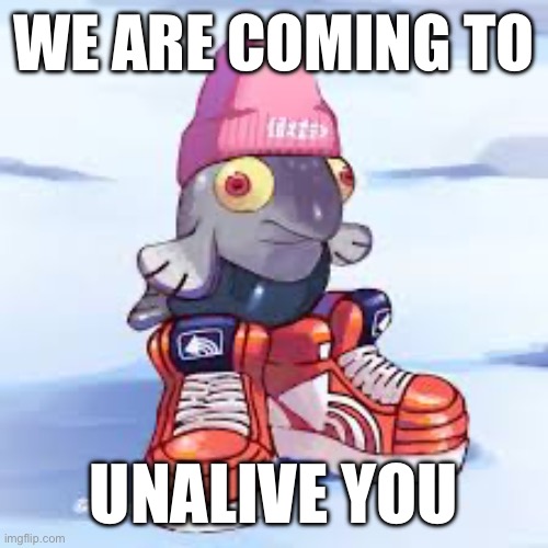 WE ARE COMING TO; UNALIVE YOU | image tagged in memes | made w/ Imgflip meme maker