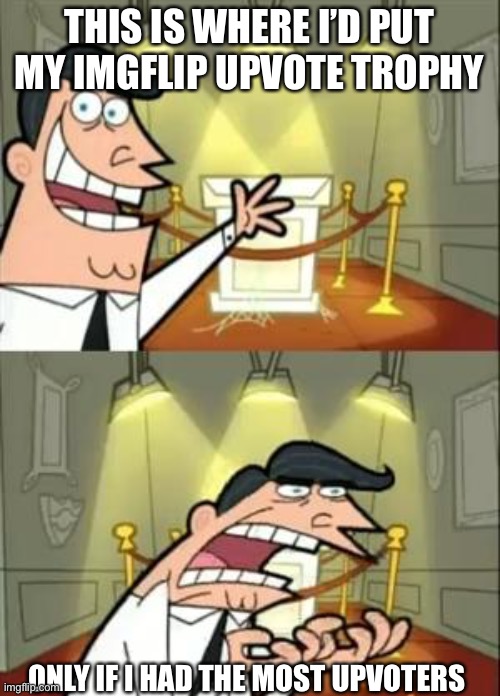 This Is Where I'd Put My Trophy If I Had One | THIS IS WHERE I’D PUT MY IMGFLIP UPVOTE TROPHY; ONLY IF I HAD THE MOST UPVOTERS | image tagged in memes,this is where i'd put my trophy if i had one | made w/ Imgflip meme maker