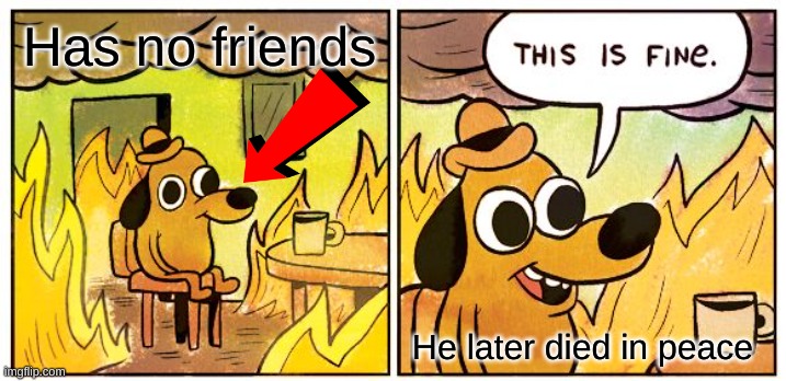 This Is Fine | Has no friends; He later died in peace | image tagged in memes,this is fine,no friends | made w/ Imgflip meme maker