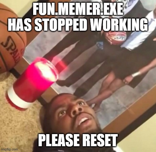 FUN.MEMER.EXE HAS STOPPED WORKING PLEASE RESET | image tagged in man im dead | made w/ Imgflip meme maker
