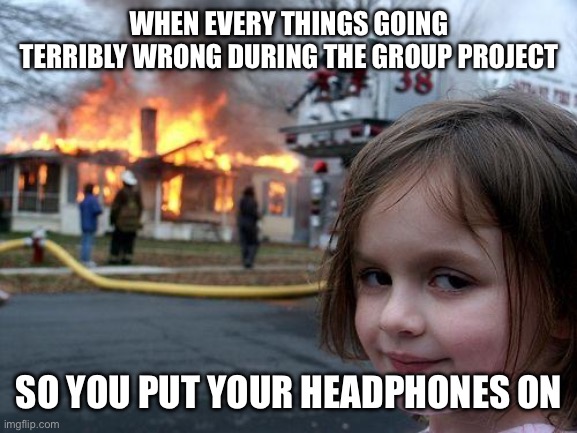 True | WHEN EVERY THINGS GOING TERRIBLY WRONG DURING THE GROUP PROJECT; SO YOU PUT YOUR HEADPHONES ON | image tagged in memes,disaster girl,school,group projects,musically oblivious 8th grader | made w/ Imgflip meme maker