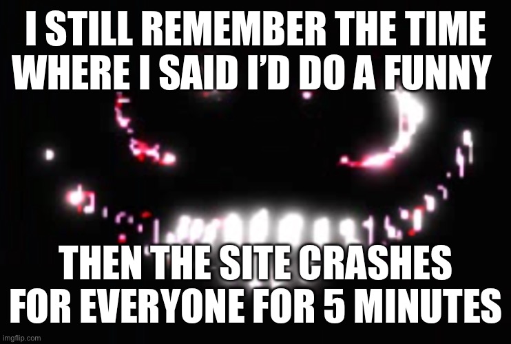 Dupe | I STILL REMEMBER THE TIME WHERE I SAID I’D DO A FUNNY; THEN THE SITE CRASHES FOR EVERYONE FOR 5 MINUTES | image tagged in dupe | made w/ Imgflip meme maker