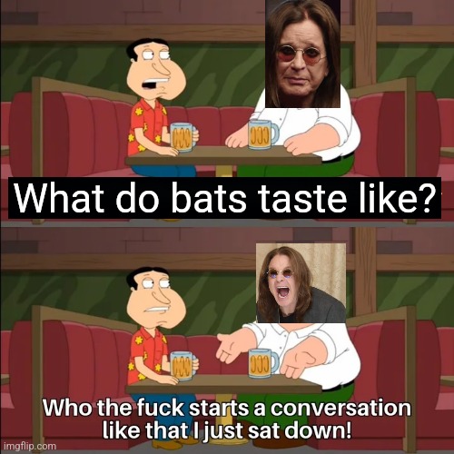 Ozzy Osbourne when asked what bats taste like be like | What do bats taste like? | image tagged in who the f k starts a conversation like that i just sat down,memes,dank memes,family guy,ozzy osbourne,funny | made w/ Imgflip meme maker