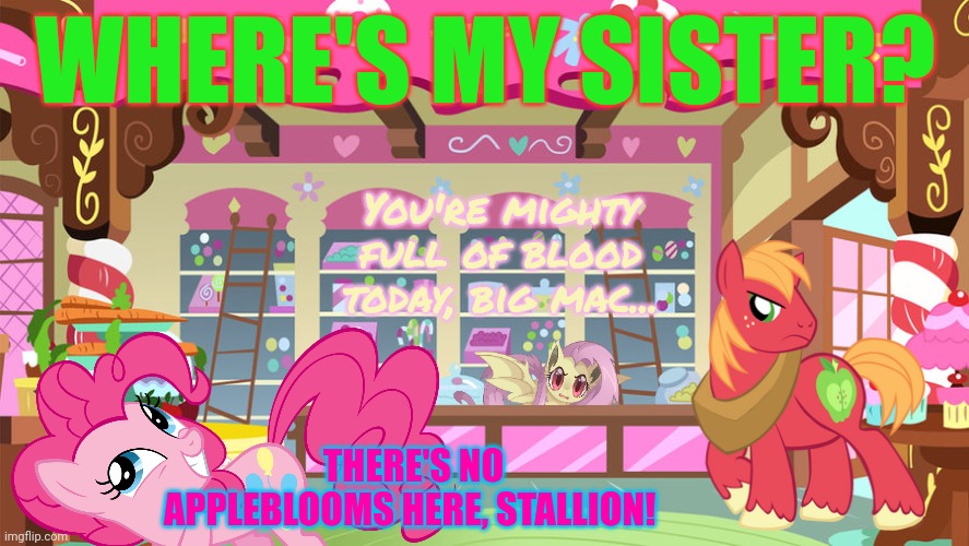 Big Mac investigates | WHERE'S MY SISTER? You're mighty full of blood today, big mac... THERE'S NO APPLEBLOOMS HERE, STALLION! | image tagged in sugarcube corner,mlp,big mac,pinkie pie,flutterbat | made w/ Imgflip meme maker