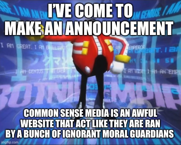Seriously I cannot stand common sense media | I’VE COME TO MAKE AN ANNOUNCEMENT; COMMON SENSE MEDIA IS AN AWFUL WEBSITE THAT ACT LIKE THEY ARE RAN BY A BUNCH OF IGNORANT MORAL GUARDIANS | image tagged in eggman's announcement | made w/ Imgflip meme maker