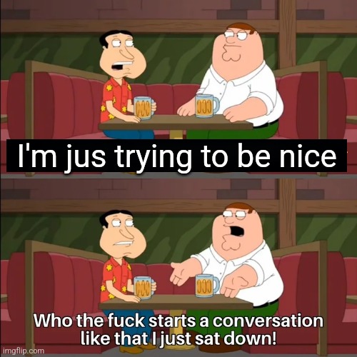 Sad to say but that's basically today's society in a nutshell | I'm jus trying to be nice | image tagged in who the f k starts a conversation like that i just sat down,memes,relatable,society sucks,family guy,society | made w/ Imgflip meme maker