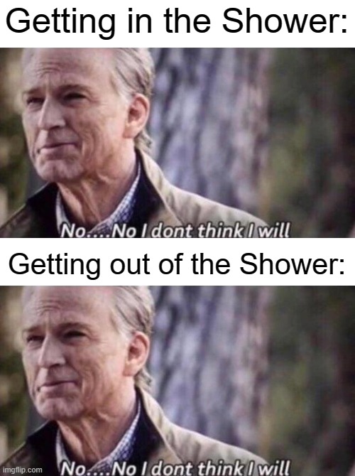 Original meme: https://9gag.com/gag/aKxoQGg | Getting in the Shower:; Getting out of the Shower: | image tagged in no i don't think i will,shower,relatable memes,memes,funny,so true memes | made w/ Imgflip meme maker