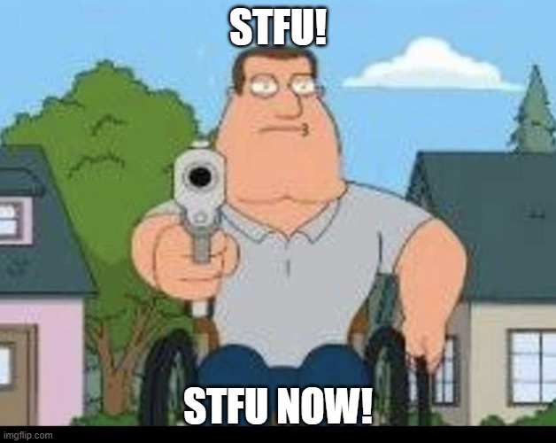 Joe Swanson wants you to STFU! | STFU! STFU NOW! | image tagged in joe swanson with a gun,memes,funny memes,meme,funny meme,dank memes | made w/ Imgflip meme maker