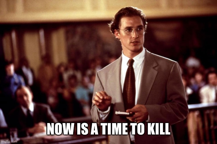 A time to kill | NOW IS A TIME TO KILL | image tagged in a time to kill | made w/ Imgflip meme maker