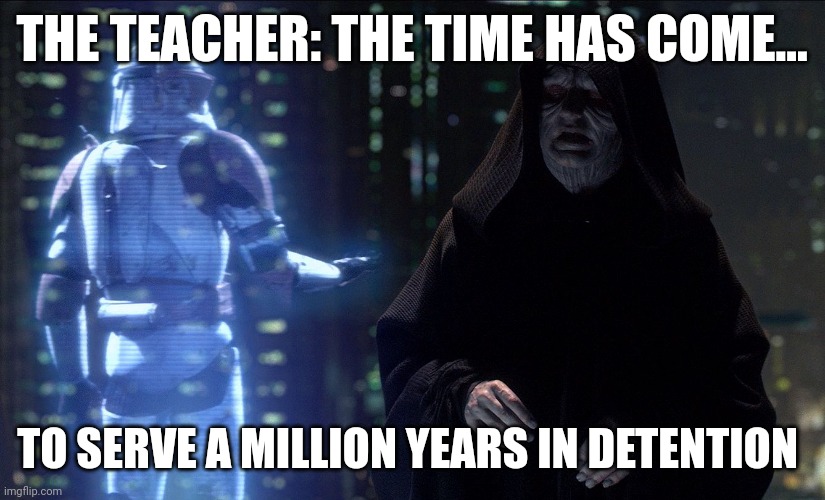 When the teacher gives you a million years in detention | THE TEACHER: THE TIME HAS COME... TO SERVE A MILLION YEARS IN DETENTION | image tagged in emperor palpatine order 66 | made w/ Imgflip meme maker