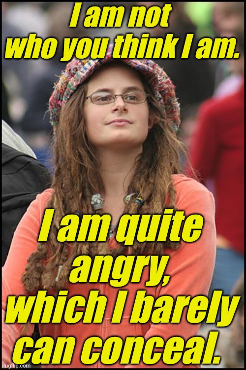 You could be laughing 65% more of the time. | I am not 
who you think I am. I am quite angry,
which I barely can conceal. | image tagged in liberals,democrats,lgbtq,blm,antifa,criminals | made w/ Imgflip meme maker
