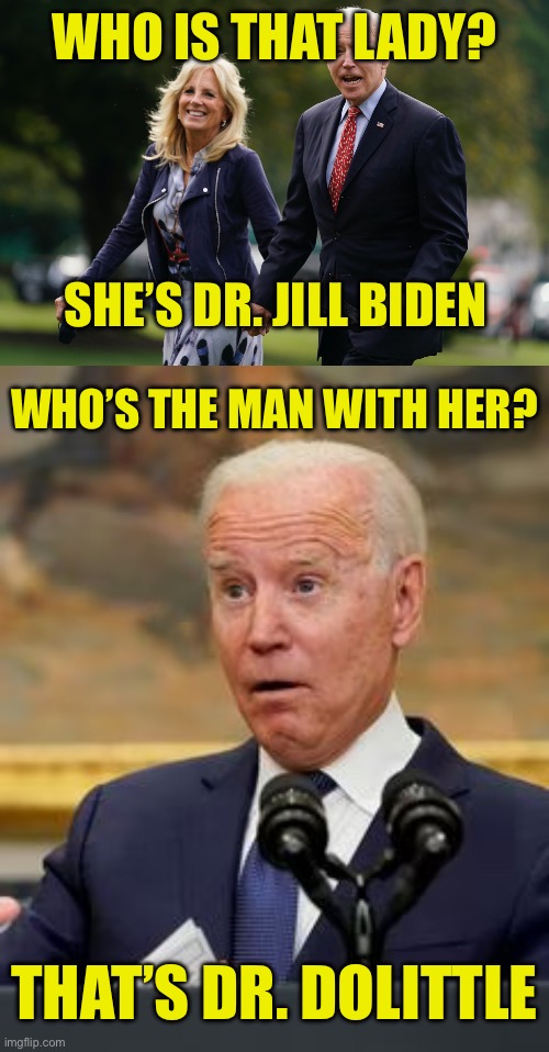 The Bidens |  WHO IS THAT LADY? SHE’S DR. JILL BIDEN; WHO’S THE MAN WITH HER? THAT’S DR. DOLITTLE | image tagged in doctor,jill biden,joe biden,dr dolittle,president | made w/ Imgflip meme maker