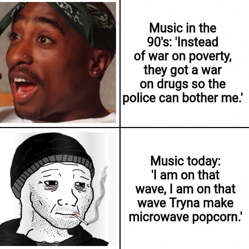 Music in the '90's | Music in the 90's: 'Instead of war on poverty, they got a war on drugs so the police can bother me.'; Music today: 'I am on that wave, I am on that wave Tryna make microwave popcorn.' | image tagged in tupac,rap,90's,1990's,war on drugs,police brutality | made w/ Imgflip meme maker
