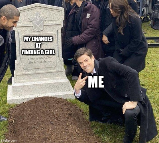 Gustin Grant cemetary burial | ME MY CHANCES AT FINDING A GIRL | image tagged in gustin grant cemetary burial | made w/ Imgflip meme maker