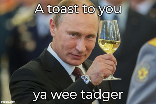 Putin Cheers | A toast to you ya wee tadger | image tagged in putin cheers | made w/ Imgflip meme maker